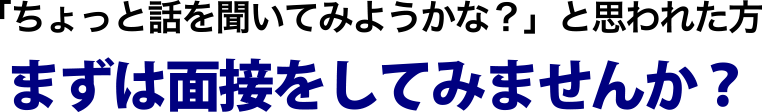 「ちょっと話を聞いてみようかな？」と思われた方　まずは面接をしてみませんか？